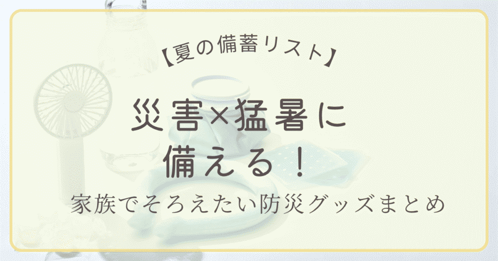 災害と猛暑に備えるための夏の備蓄グッズまとめ（冷却グッズや家族向け防災用品を紹介）
