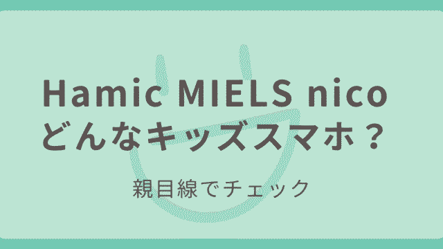 Hamic MIELS nicoはどんなキッズスマホか親目線で紹介