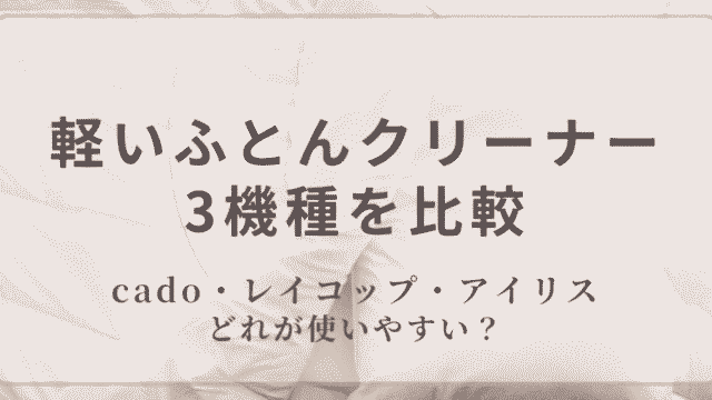 軽いふとんクリーナー3機種を比較｜cado・レイコップ・アイリス